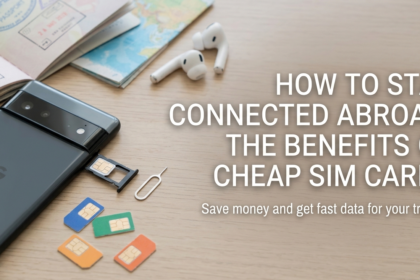 How to Stay Connected Abroad: The Benefits of Cheap SIM Cards
